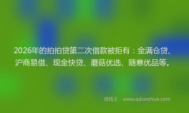 2026年的拍拍贷第二次借款被拒有：金满仓贷、沪商易借、现金快贷、蘑菇优选、随意优品等。