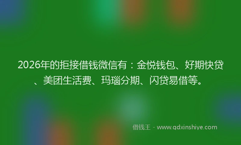2026年的拒接借钱微信有：金悦钱包、好期快贷、美团生活费、玛瑙分期、闪贷易借等。