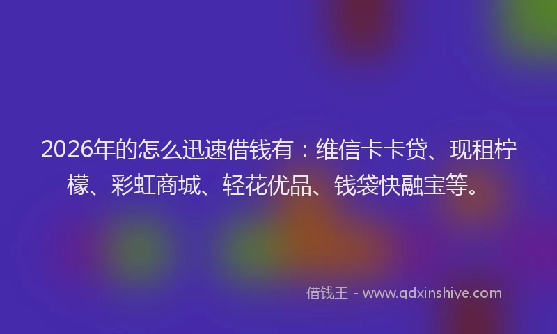 2026年的怎么迅速借钱有：维信卡卡贷、现租柠檬、彩虹商城、轻花优品、钱袋快融宝等。