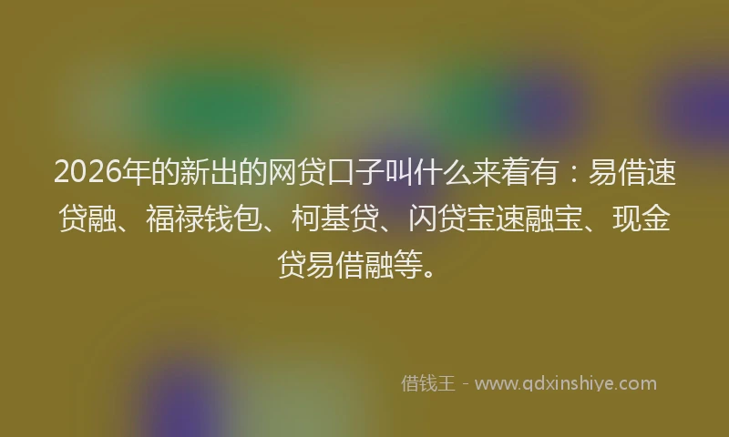 2026年的新出的网贷口子叫什么来着有：易借速贷融、福禄钱包、柯基贷、闪贷宝速融宝、现金贷易借融等。