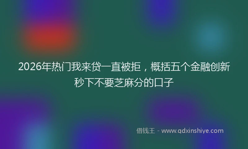 2026年热门我来贷一直被拒，概括五个金融创新秒下不要芝麻分的口子