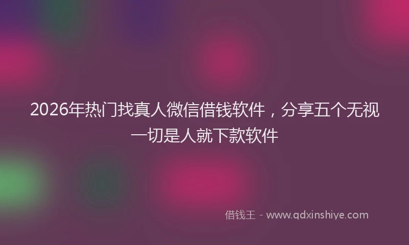 2026年热门找真人微信借钱软件，分享五个无视一切是人就下款软件