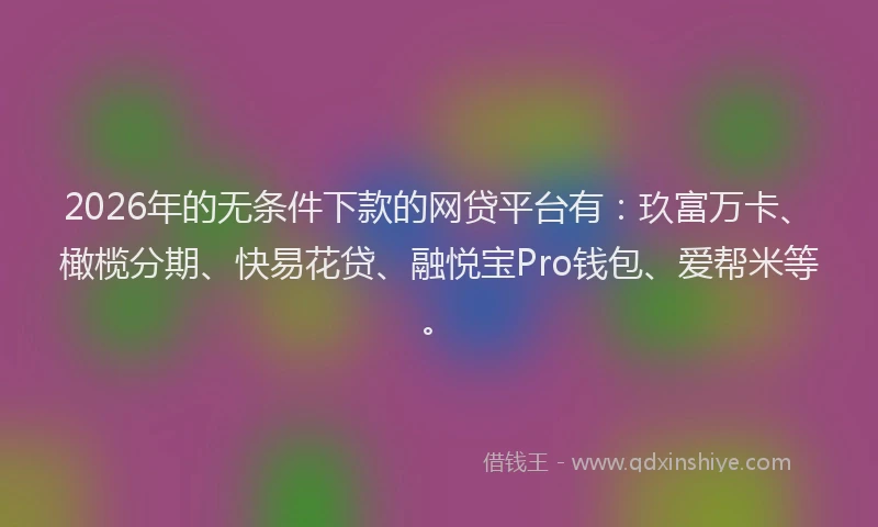 2026年的无条件下款的网贷平台有：玖富万卡、橄榄分期、快易花贷、融悦宝Pro钱包、爱帮米等。