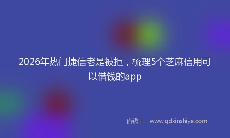 2026年热门捷信老是被拒，梳理5个芝麻信用可以借钱的app