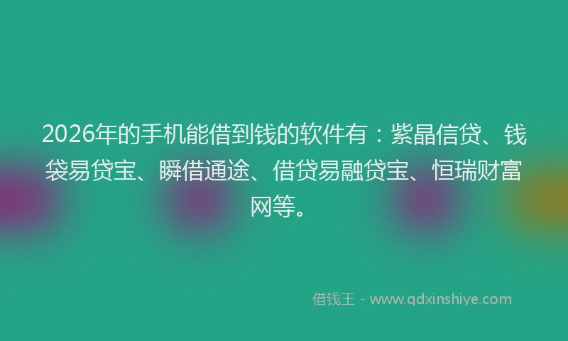 2026年的手机能借到钱的软件有：紫晶信贷、钱袋易贷宝、瞬借通途、借贷易融贷宝、恒瑞财富网等。