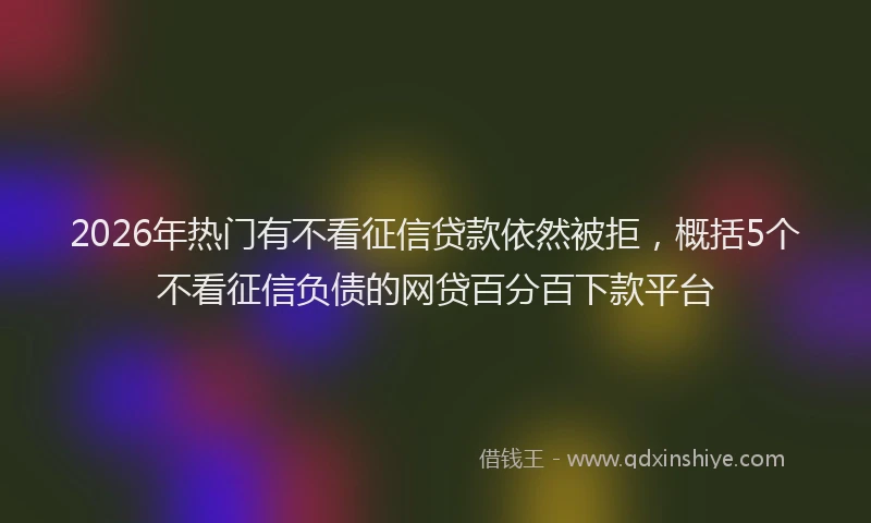 2026年热门有不看征信贷款依然被拒，概括5个不看征信负债的网贷百分百下款平台