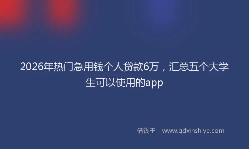 2026年热门急用钱个人贷款6万，汇总五个大学生可以使用的app