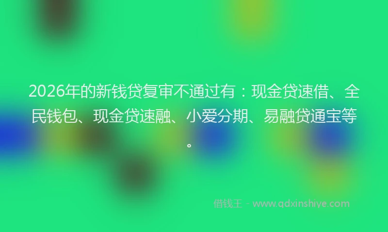 2026年的新钱贷复审不通过有：现金贷速借、全民钱包、现金贷速融、小爱分期、易融贷通宝等。