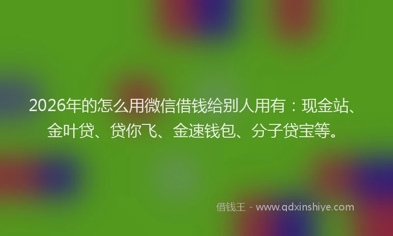 2026年的怎么用微信借钱给别人用有：现金站、金叶贷、贷你飞、金速钱包、分子贷宝等。