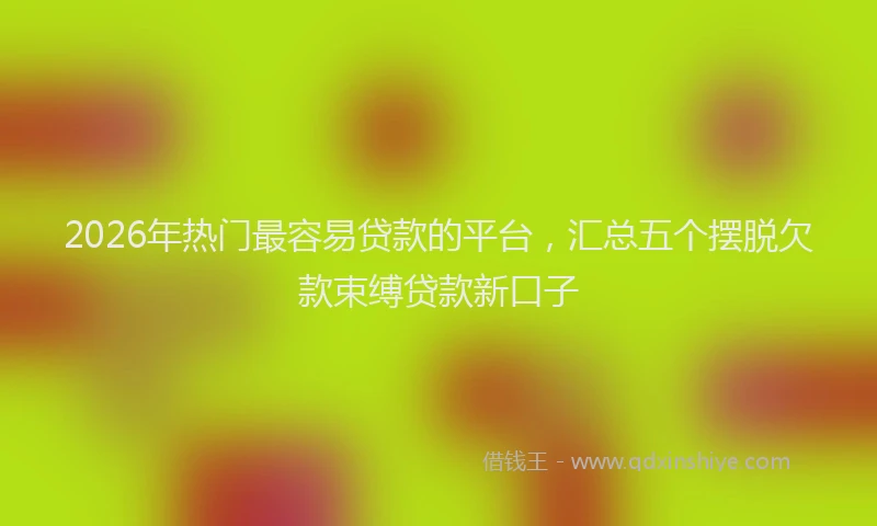 2026年热门最容易贷款的平台，汇总五个摆脱欠款束缚贷款新口子