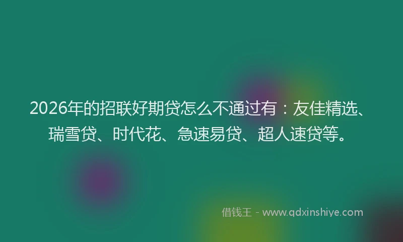 2026年的招联好期贷怎么不通过有:友佳精选、瑞雪贷、时代花、急速易贷、超人速贷等。