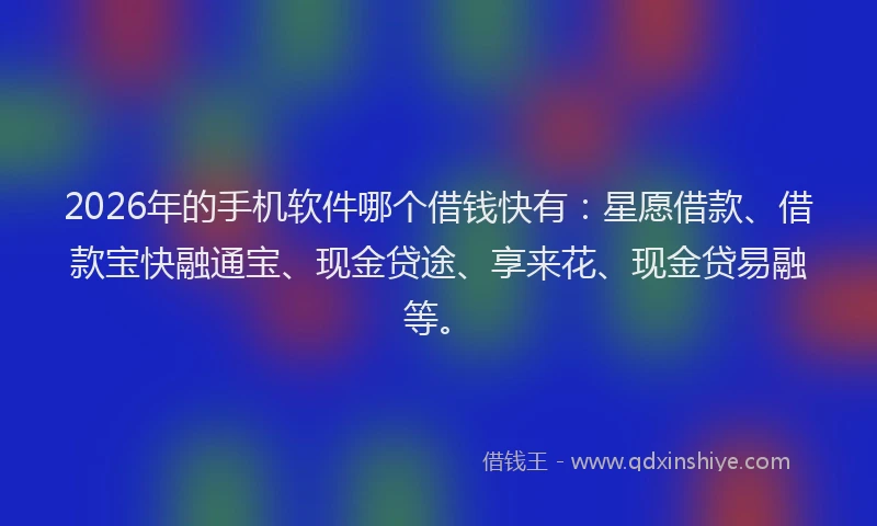 2026年的手机软件哪个借钱快有：星愿借款、借款宝快融通宝、现金贷途、享来花、现金贷易融等。