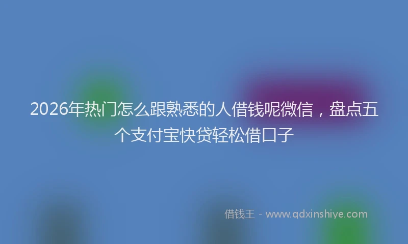 2026年热门怎么跟熟悉的人借钱呢微信，盘点五个支付宝快贷轻松借口子