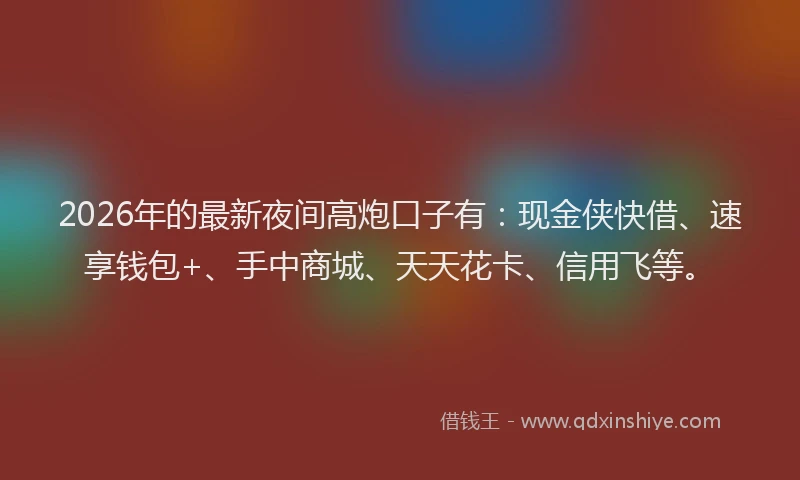 2026年的最新夜间高炮口子有:现金侠快借、速享钱包+、手中商城、天天花卡、信用飞等。