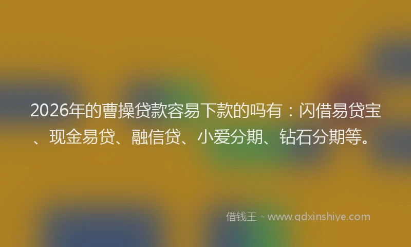 2026年的曹操贷款容易下款的吗有：闪借易贷宝、现金易贷、融信贷、小爱分期、钻石分期等。