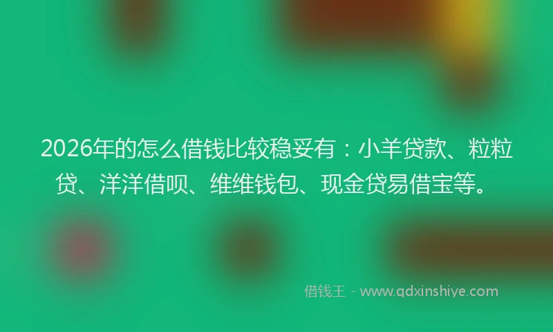 2026年的怎么借钱比较稳妥有：小羊贷款、粒粒贷、洋洋借呗、维维钱包、现金贷易借宝等。
