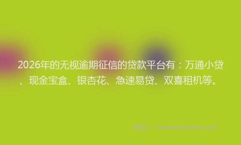 2026年的无视逾期征信的贷款平台有：万通小贷、现金宝盒、银杏花、急速易贷、双喜租机等。