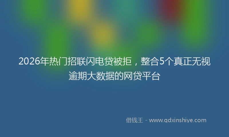 2026年热门招联闪电贷被拒，整合5个真正无视逾期大数据的网贷平台