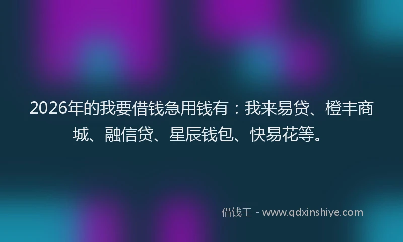 2026年的我要借钱急用钱有：我来易贷、橙丰商城、融信贷、星辰钱包、快易花等。