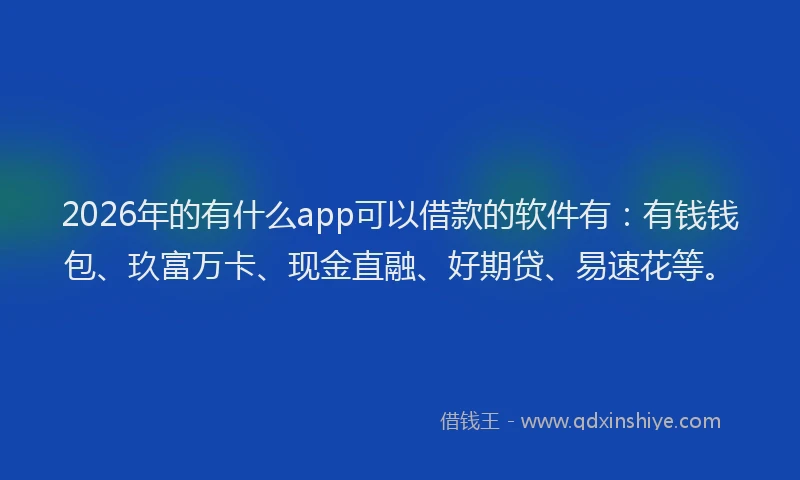 2026年的有什么app可以借款的软件有：有钱钱包、玖富万卡、现金直融、好期贷、易速花等。