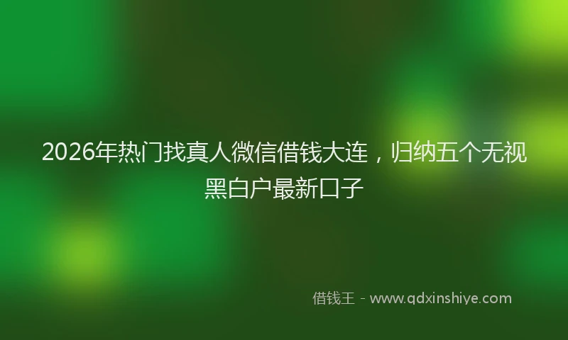 2026年热门找真人微信借钱大连,归纳五个无视黑白户最新口子