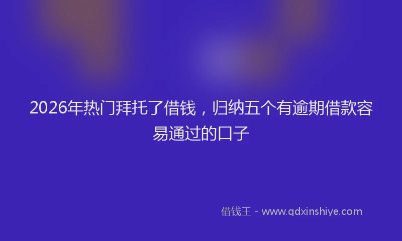 2026年热门拜托了借钱，归纳五个有逾期借款容易通过的口子