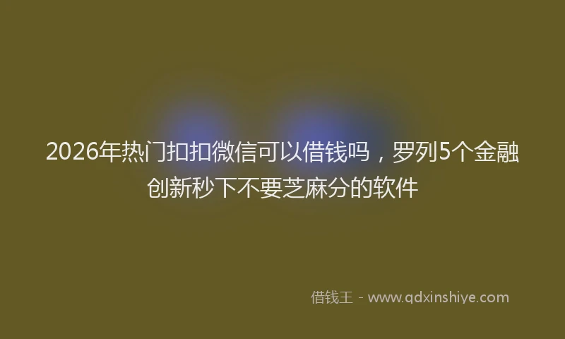 2026年热门扣扣微信可以借钱吗,罗列5个金融创新秒下不要芝麻分的软件