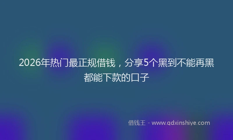 2026年热门最正规借钱，分享5个黑到不能再黑都能下款的口子