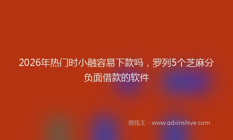2026年热门时小融容易下款吗，罗列5个芝麻分负面借款的软件