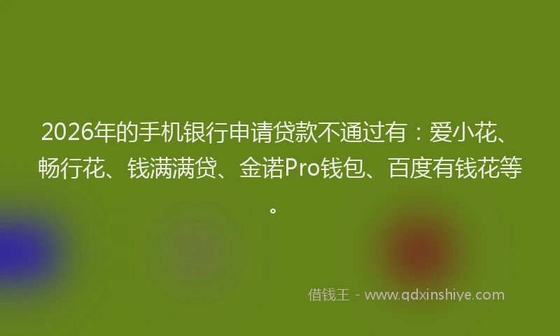 2026年的手机银行申请贷款不通过有：爱小花、畅行花、钱满满贷、金诺Pro钱包、百度有钱花等。