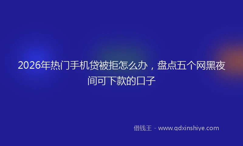 2026年热门手机贷被拒怎么办，盘点五个网黑夜间可下款的口子