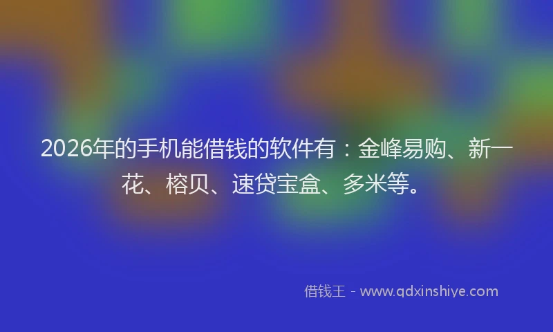 2026年的手机能借钱的软件有:金峰易购、新一花、榕贝、速贷宝盒、多米等。