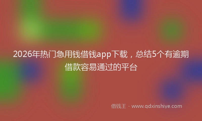 2026年热门急用钱借钱app下载，总结5个有逾期借款容易通过的平台