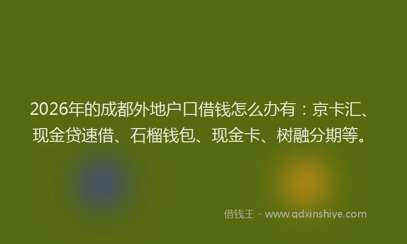 2026年的成都外地户口借钱怎么办有：京卡汇、现金贷速借、石榴钱包、现金卡、树融分期等。
