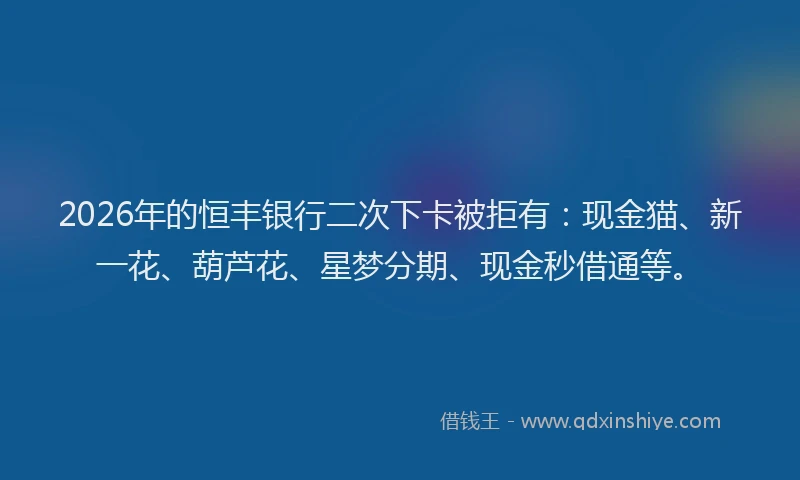 2026年的恒丰银行二次下卡被拒有：现金猫、新一花、葫芦花、星梦分期、现金秒借通等。