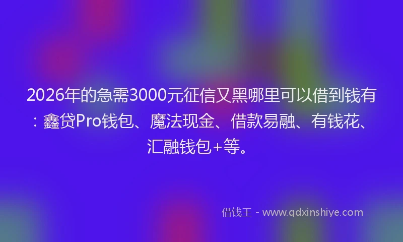 2026年的急需3000元征信又黑哪里可以借到钱有：鑫贷Pro钱包、魔法现金、借款易融、有钱花、汇融钱包+等。