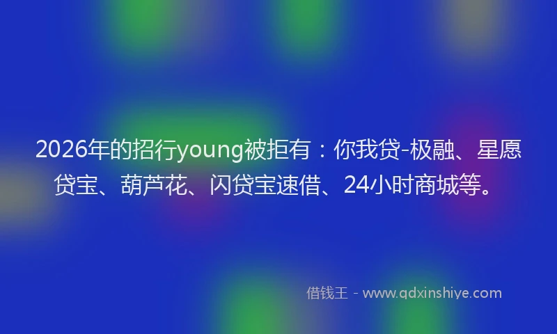 2026年的招行young被拒有：你我贷-极融、星愿贷宝、葫芦花、闪贷宝速借、24小时商城等。