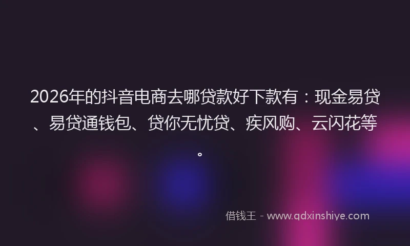 2026年的抖音电商去哪贷款好下款有：现金易贷、易贷通钱包、贷你无忧贷、疾风购、云闪花等。