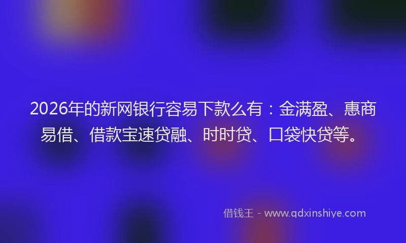 2026年的新网银行容易下款么有：金满盈、惠商易借、借款宝速贷融、时时贷、口袋快贷等。