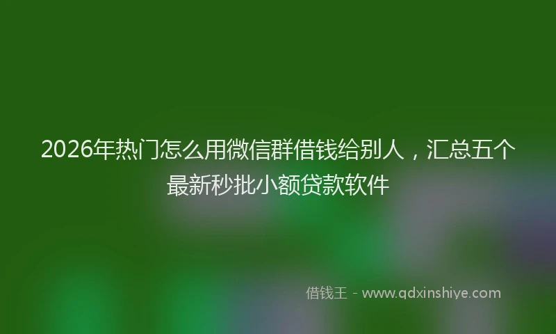 2026年热门怎么用微信群借钱给别人，汇总五个最新秒批小额贷款软件
