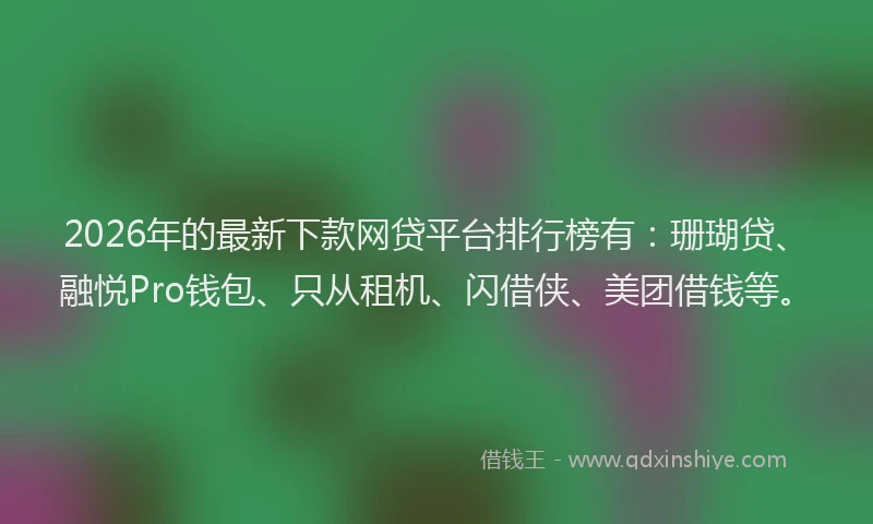 2026年的最新下款网贷平台排行榜有：珊瑚贷、融悦Pro钱包、只从租机、闪借侠、美团借钱等。