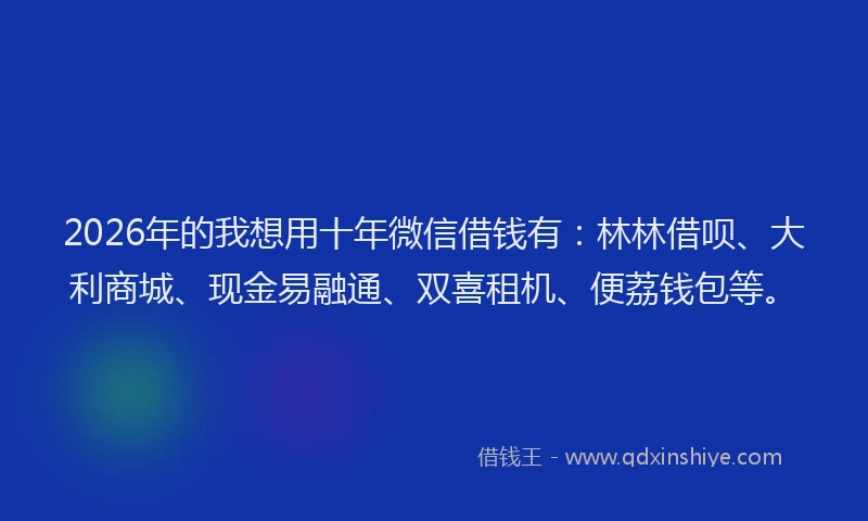2026年的我想用十年微信借钱有：林林借呗、大利商城、现金易融通、双喜租机、便荔钱包等。