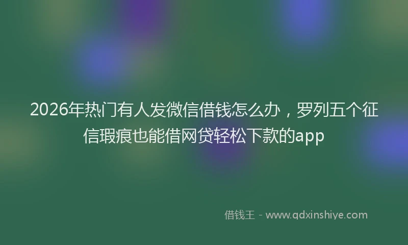 2026年热门有人发微信借钱怎么办，罗列五个征信瑕疵也能借网贷轻松下款的app