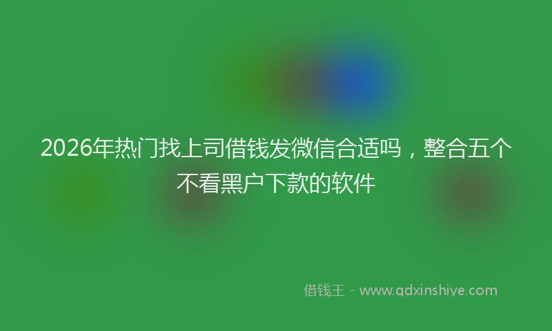 2026年热门找上司借钱发微信合适吗，整合五个不看黑户下款的软件