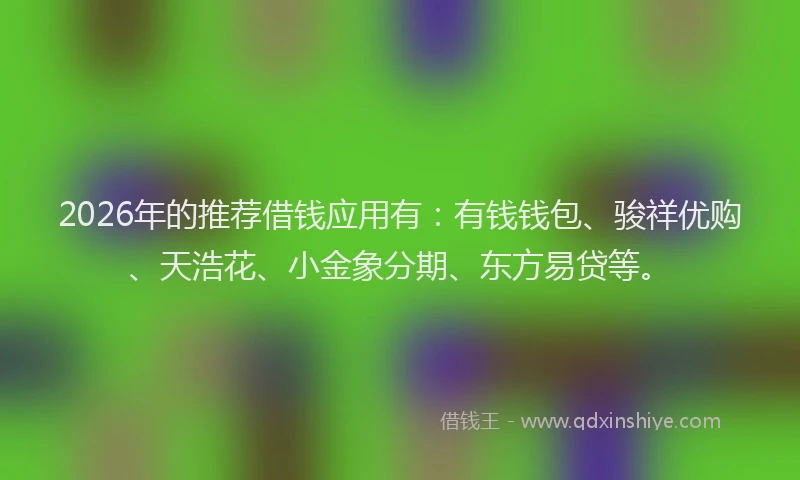 2026年的推荐借钱应用有：有钱钱包、骏祥优购、天浩花、小金象分期、东方易贷等。