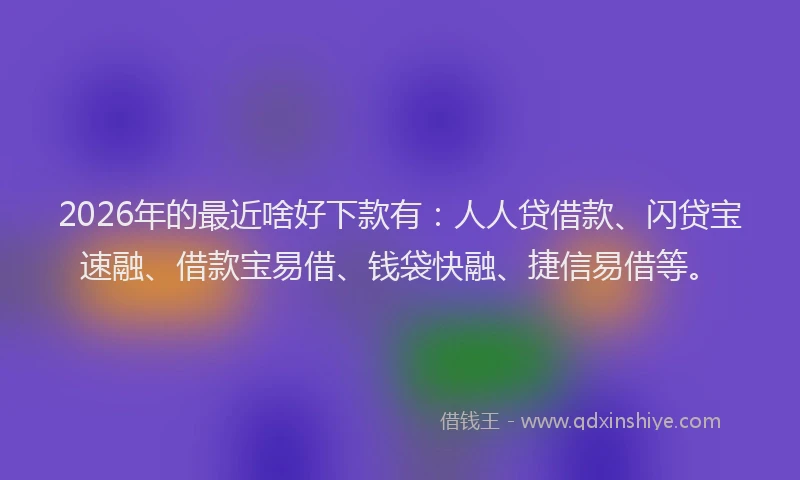 2026年的最近啥好下款有：人人贷借款、闪贷宝速融、借款宝易借、钱袋快融、捷信易借等。