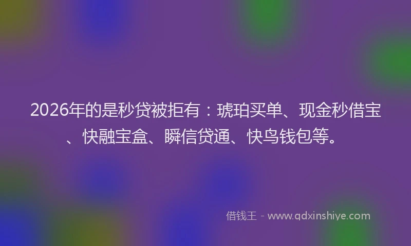 2026年的是秒贷被拒有：琥珀买单、现金秒借宝、快融宝盒、瞬信贷通、快鸟钱包等。