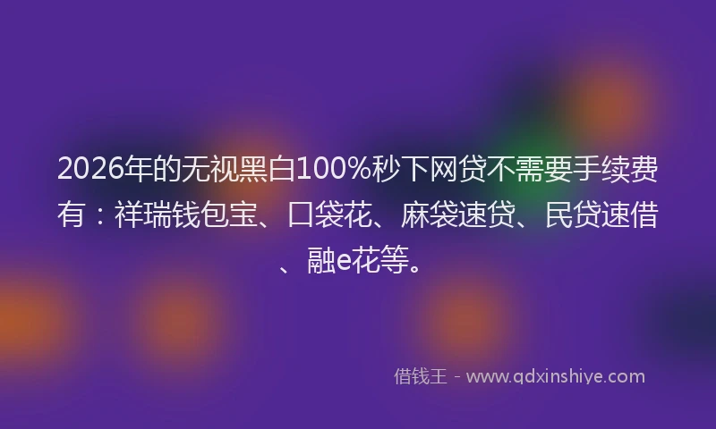 2026年的无视黑白100%秒下网贷不需要手续费有：祥瑞钱包宝、口袋花、麻袋速贷、民贷速借、融e花等。