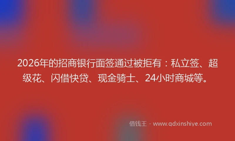 2026年的招商银行面签通过被拒有：私立签、超级花、闪借快贷、现金骑士、24小时商城等。