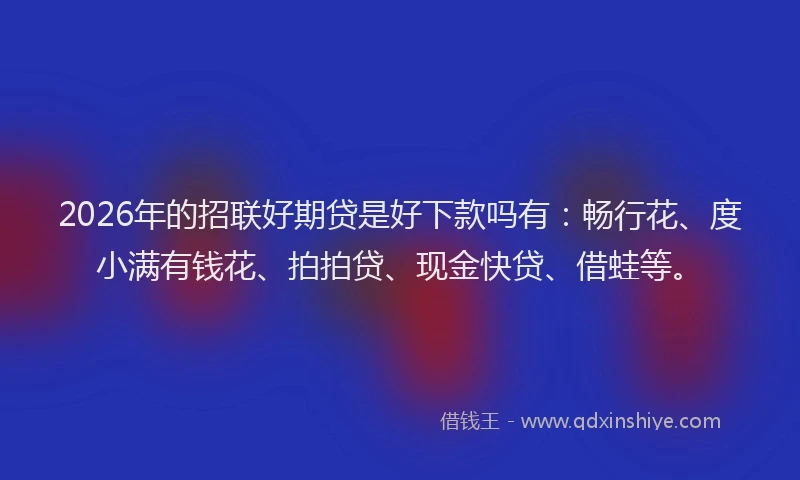 2026年的招联好期贷是好下款吗有：畅行花、度小满有钱花、拍拍贷、现金快贷、借蛙等。